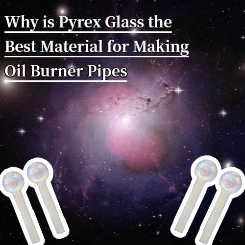 Why is Pyrex Glass the Best Material for Making Oil Burner Pipes