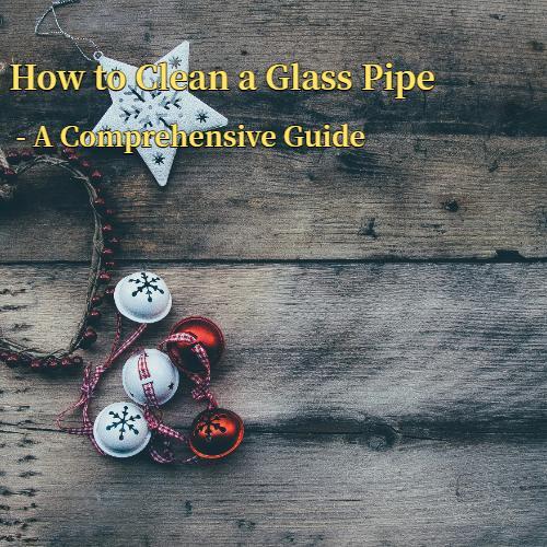 How to Clean a Glass Pipe - A Comprehensive Guide