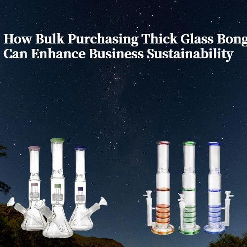 How Bulk Purchasing Thick Glass Bongs Can Enhance Business Sustainability