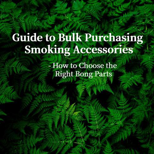 Guide to Bulk Purchasing Smoking Accessories - How to Choose the Right Bong Parts