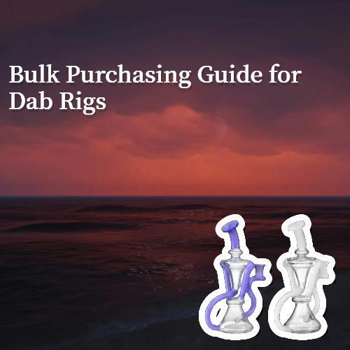 Bulk Purchasing Guide for Dab Rigs