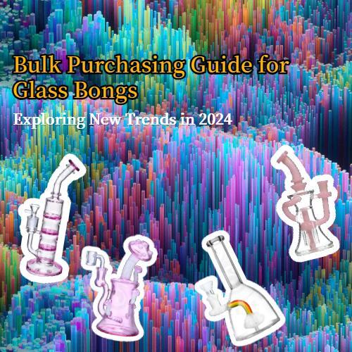 Bulk Purchasing Guide for Glass Bongs - Exploring New Trends in 2024