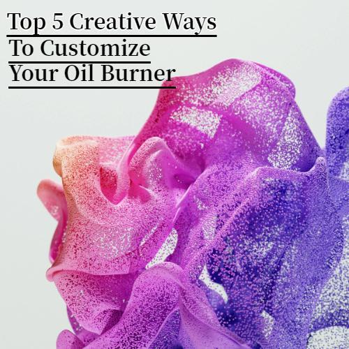 Top 5 Creative Ways to Customize Your Oil Burner