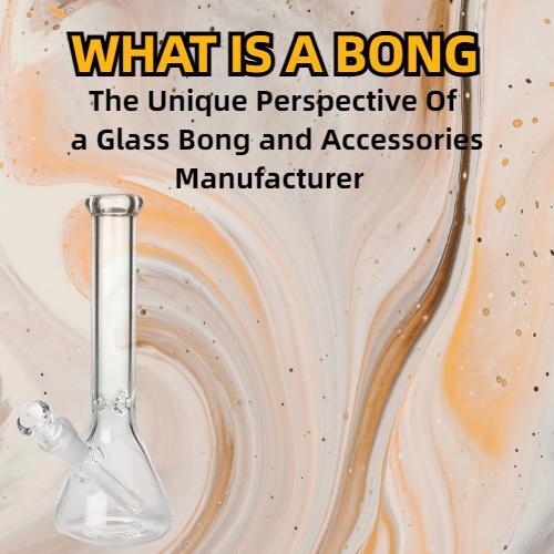 What Is a Bong?The Unique Perspective Of a Glass Bong and Accessories Manufacturer.