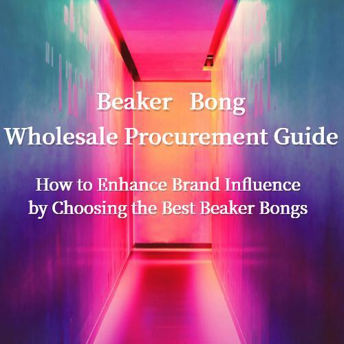 Beaker Bong Wholesale Procurement Guide - How to Enhance Brand Influence by Choosing the Best Beaker Bongs