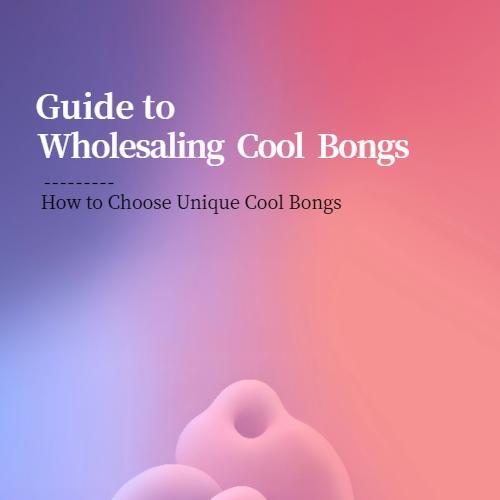 Guide to Wholesaling Cool Bongs — How to Choose Unique Cool Bongs