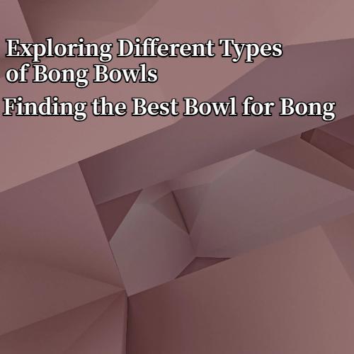 Exploring Different Types of Bong Bowls - Finding the Best Bowl for Bong